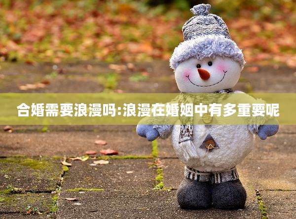合婚需要浪漫吗:浪漫在婚姻中有多重要呢
