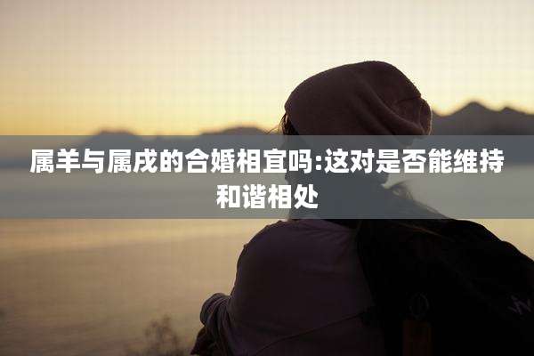 属羊与属戌的合婚相宜吗:这对是否能维持和谐相处