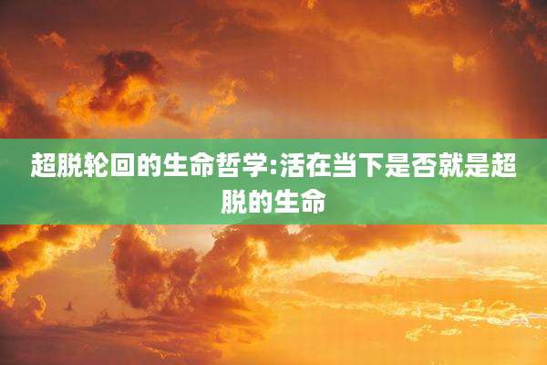 超脱轮回的生命哲学:活在当下是否就是超脱的生命