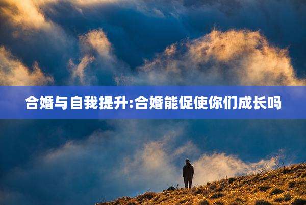 合婚与自我提升:合婚能促使你们成长吗