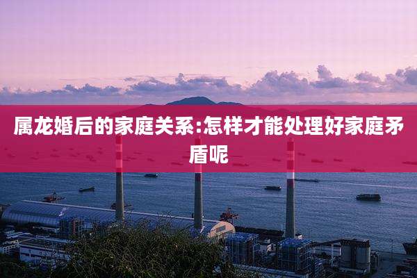 属龙婚后的家庭关系:怎样才能处理好家庭矛盾呢