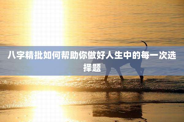 八字精批如何帮助你做好人生中的每一次选择题