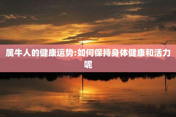 属牛人的健康运势:如何保持身体健康和活力呢