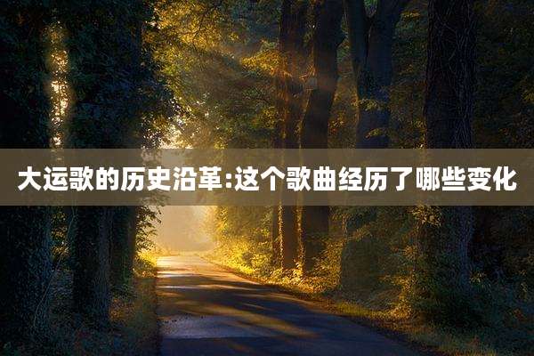 大运歌的历史沿革:这个歌曲经历了哪些变化