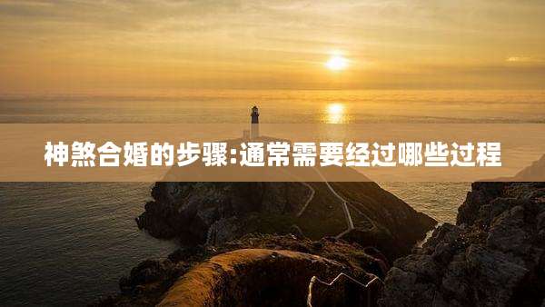 神煞合婚的步骤:通常需要经过哪些过程