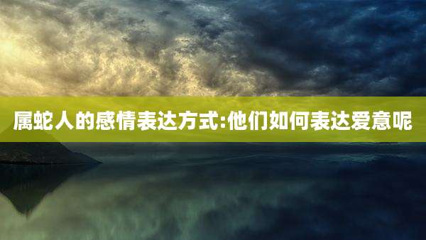 属蛇人的感情表达方式:他们如何表达爱意呢
