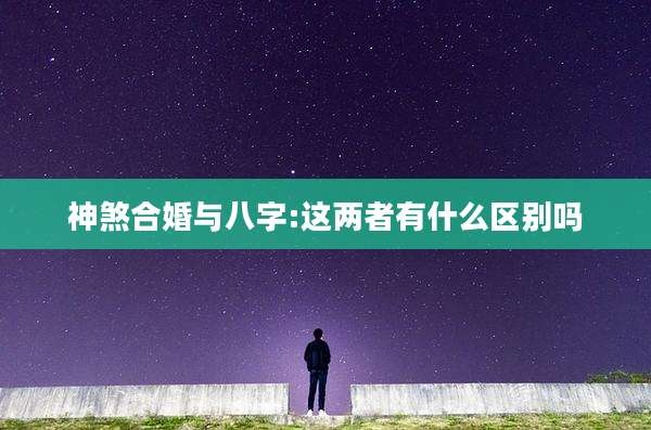 神煞合婚与八字:这两者有什么区别吗