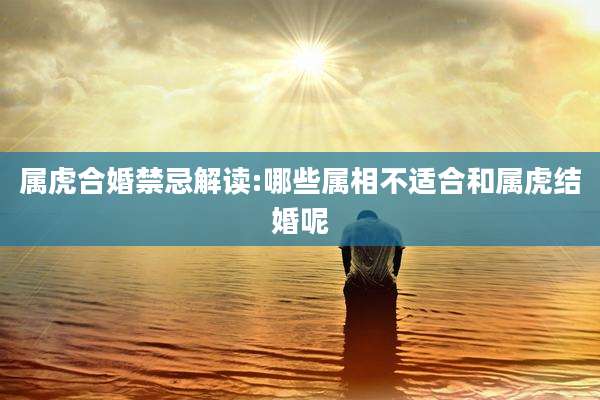 属虎合婚禁忌解读:哪些属相不适合和属虎结婚呢