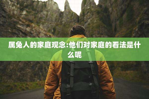 属兔人的家庭观念:他们对家庭的看法是什么呢