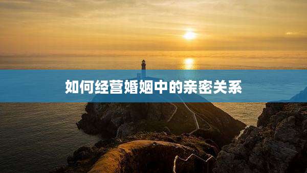 如何经营婚姻中的亲密关系