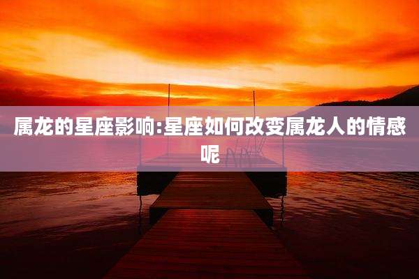 属龙的星座影响:星座如何改变属龙人的情感呢