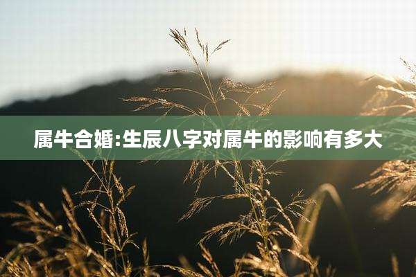 属牛合婚:生辰八字对属牛的影响有多大
