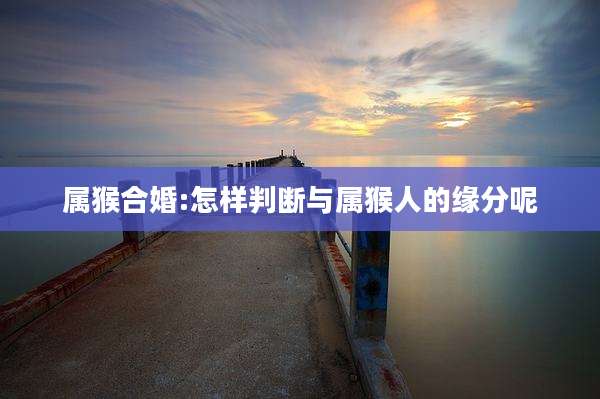属猴合婚:怎样判断与属猴人的缘分呢