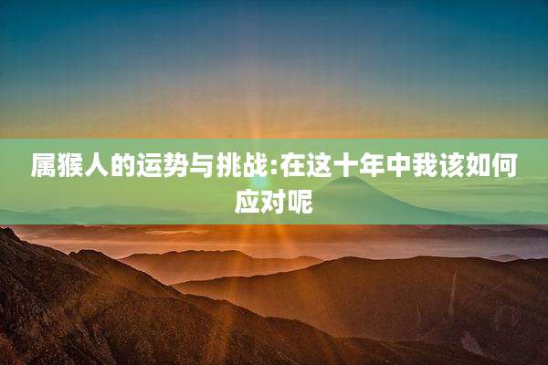 属猴人的运势与挑战:在这十年中我该如何应对呢