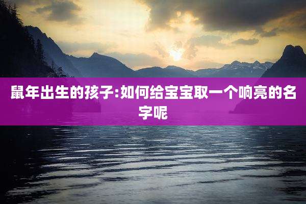 鼠年出生的孩子:如何给宝宝取一个响亮的名字呢