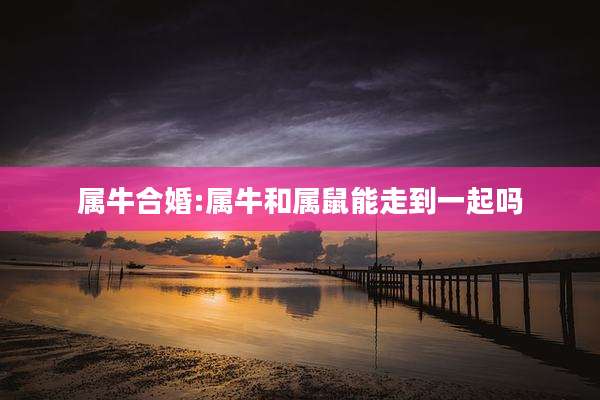 属牛合婚:属牛和属鼠能走到一起吗
