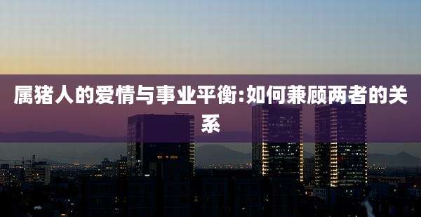 属猪人的爱情与事业平衡:如何兼顾两者的关系