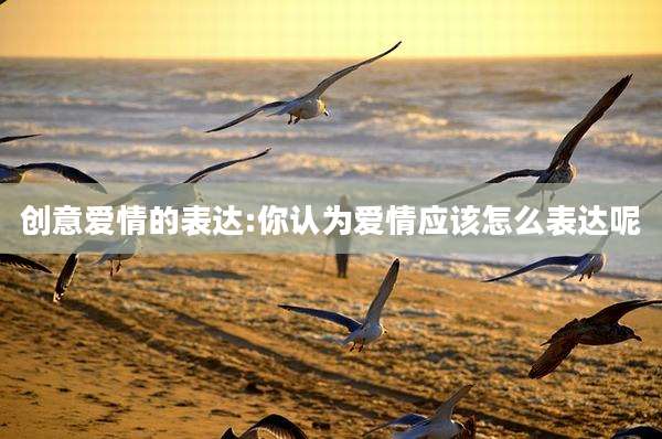 创意爱情的表达:你认为爱情应该怎么表达呢
