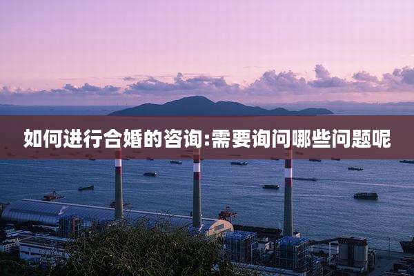 如何进行合婚的咨询:需要询问哪些问题呢