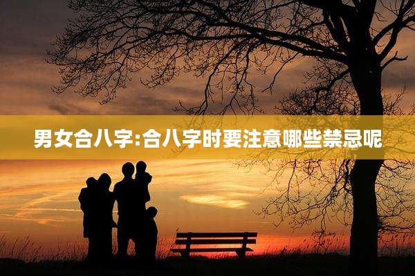 男女合八字:合八字时要注意哪些禁忌呢