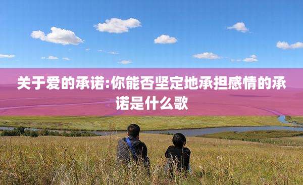 关于爱的承诺:你能否坚定地承担感情的承诺是什么歌