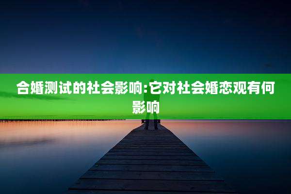 合婚测试的社会影响:它对社会婚恋观有何影响