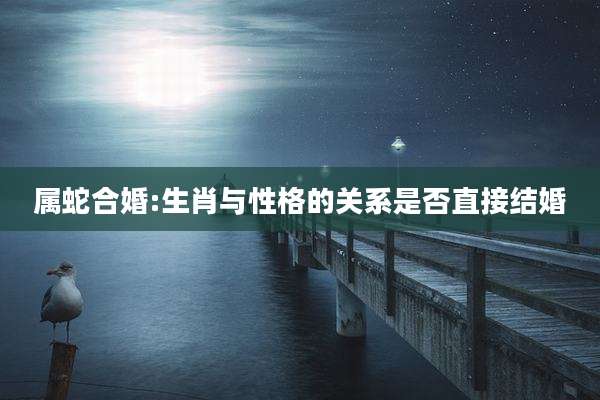 属蛇合婚:生肖与性格的关系是否直接结婚