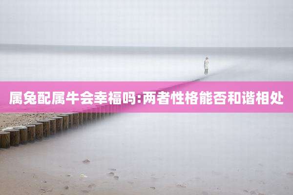 属兔配属牛会幸福吗:两者性格能否和谐相处