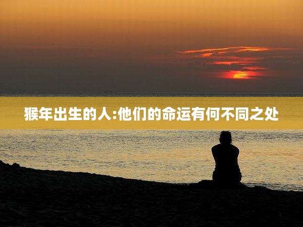猴年出生的人:他们的命运有何不同之处