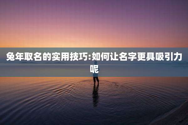 兔年取名的实用技巧:如何让名字更具吸引力呢
