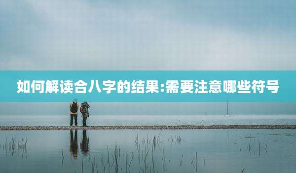 如何解读合八字的结果:需要注意哪些符号