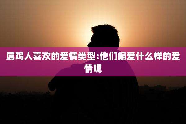 属鸡人喜欢的爱情类型:他们偏爱什么样的爱情呢
