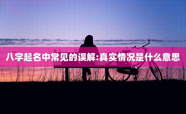 八字起名中常见的误解:真实情况是什么意思