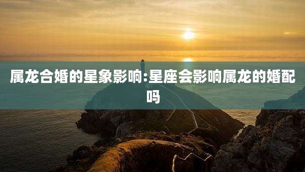 属龙合婚的星象影响:星座会影响属龙的婚配吗