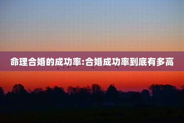 命理合婚的成功率:合婚成功率到底有多高