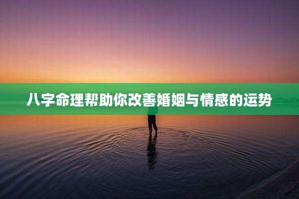 八字命理帮助你改善婚姻与情感的运势