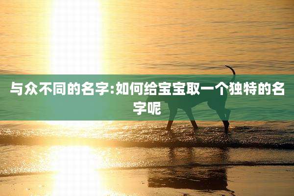 与众不同的名字:如何给宝宝取一个独特的名字呢