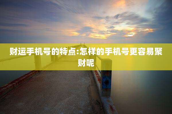 财运手机号的特点:怎样的手机号更容易聚财呢