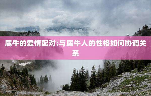 属牛的爱情配对:与属牛人的性格如何协调关系