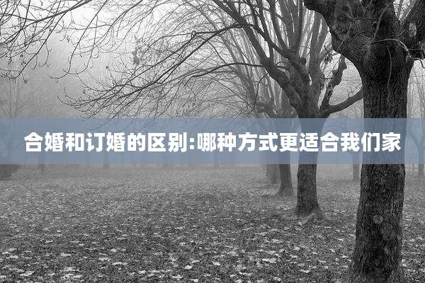 合婚和订婚的区别:哪种方式更适合我们家
