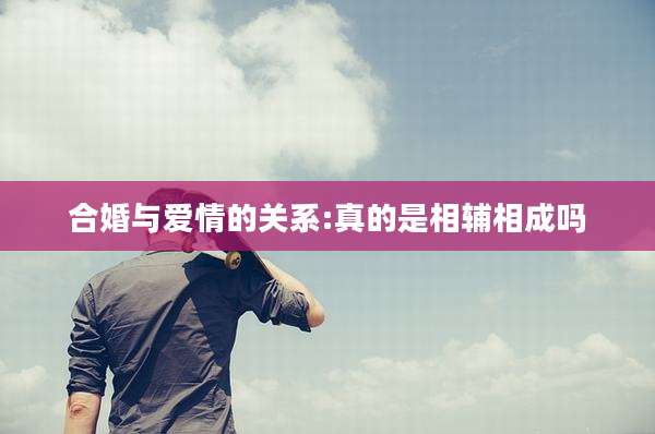 合婚与爱情的关系:真的是相辅相成吗