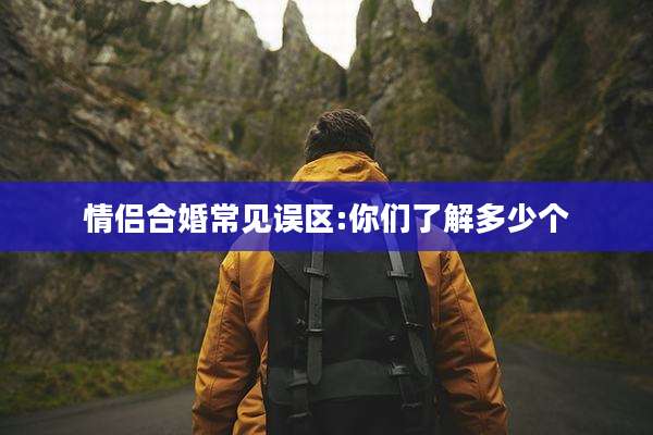 情侣合婚常见误区:你们了解多少个