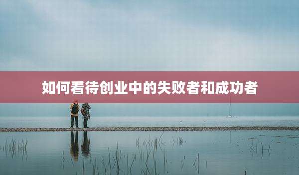 如何看待创业中的失败者和成功者