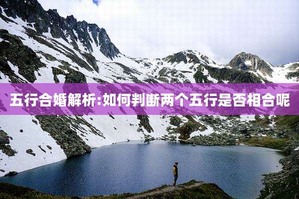 五行合婚解析:如何判断两个五行是否相合呢