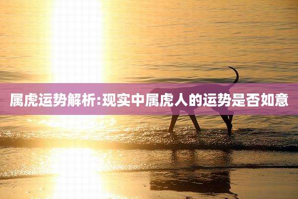 属虎运势解析:现实中属虎人的运势是否如意