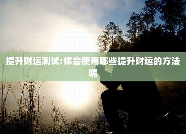 提升财运测试:你会使用哪些提升财运的方法呢
