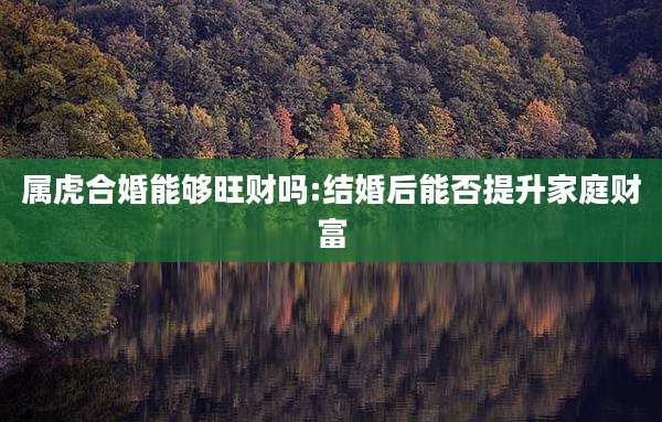 属虎合婚能够旺财吗:结婚后能否提升家庭财富