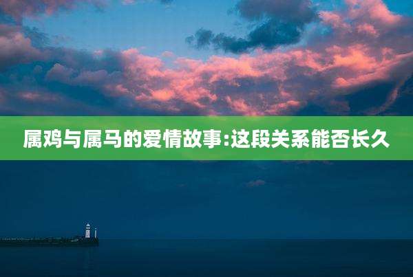 属鸡与属马的爱情故事:这段关系能否长久
