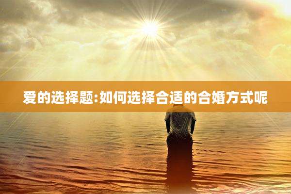 爱的选择题:如何选择合适的合婚方式呢