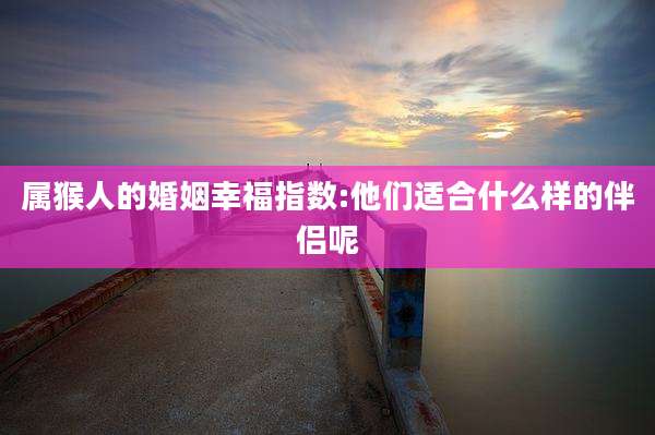 属猴人的婚姻幸福指数:他们适合什么样的伴侣呢